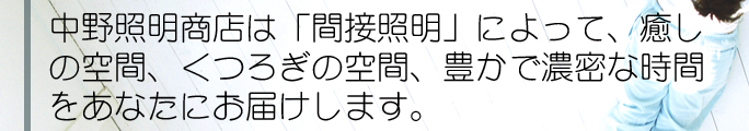 中野照明商店は「間接照明」によって、癒しの空間、くつろぎの空間、豊かで濃密な時間をあなたにお届けします。