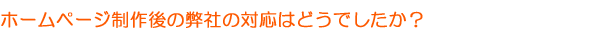 ホームページ制作後の弊社の対応はどうでしたか？